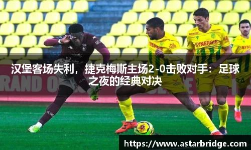 汉堡客场失利，捷克梅斯主场2-0击败对手：足球之夜的经典对决